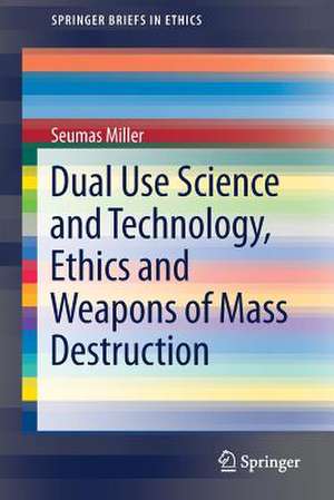 Dual Use Science and Technology, Ethics and Weapons of Mass Destruction de Seumas Miller