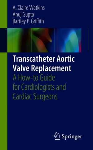 Transcatheter Aortic Valve Replacement: A How-to Guide for Cardiologists and Cardiac Surgeons de A. Claire Watkins