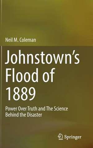 Johnstown’s Flood of 1889: Power Over Truth and The Science Behind the Disaster de Neil M. Coleman