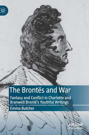 The Brontës and War: Fantasy and Conflict in Charlotte and Branwell Brontë’s Youthful Writings de Emma Butcher