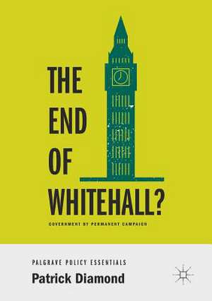 The End of Whitehall?: Government by Permanent Campaign de Patrick Diamond