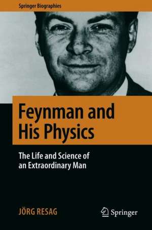 Feynman and His Physics: The Life and Science of an Extraordinary Man de Jörg Resag