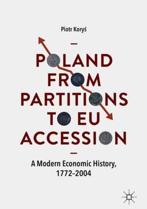 Poland From Partitions to EU Accession: A Modern Economic History, 1772–2004 de Piotr Koryś