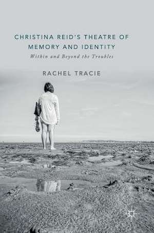 Christina Reid's Theatre of Memory and Identity: Within and Beyond the Troubles de Rachel Tracie