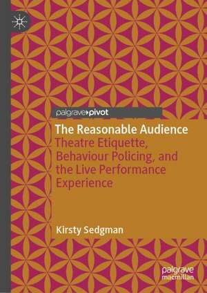 The Reasonable Audience: Theatre Etiquette, Behaviour Policing, and the Live Performance Experience de Kirsty Sedgman