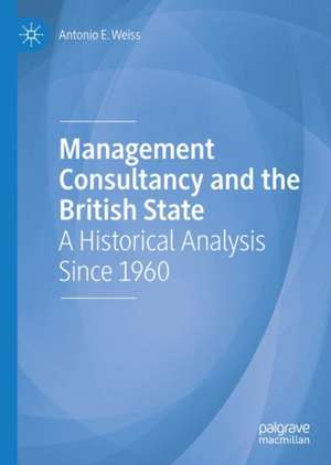 Management Consultancy and the British State: A Historical Analysis Since 1960 de Antonio E. Weiss