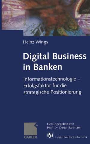 Digital Business in Banken: Informationstechnologie — Erfolgsfaktor für die strategische Positionierung de Heinz Wings