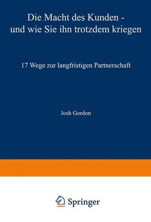 Die Macht des Kunden — und wie Sie ihn trotzdem kriegen: 17 Wege zur langfristigen Partnerschaft de Josh Gordon