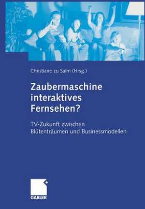 Zaubermaschine interaktives Fernsehen?: TV-Zukunft zwischen Blütenträumen und Businessmodellen de Christiane zu Salm