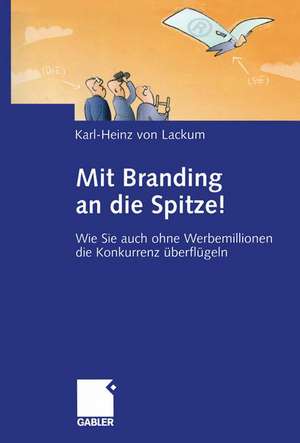 Mit Branding an die Spitze!: Wie Sie auch ohne Werbemillionen die Konkurrenz überflügeln de Karl-Heinz von Lackum