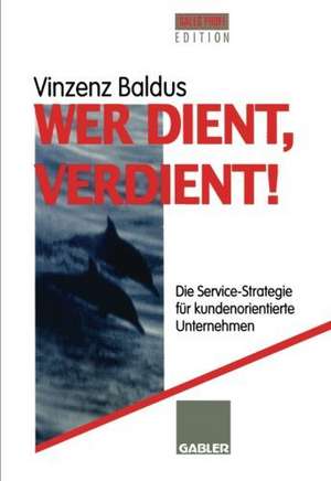 Wer dient, verdient!: Die Service-Strategie für kundenorientierte Unternehmen de Vinzenz Baldus