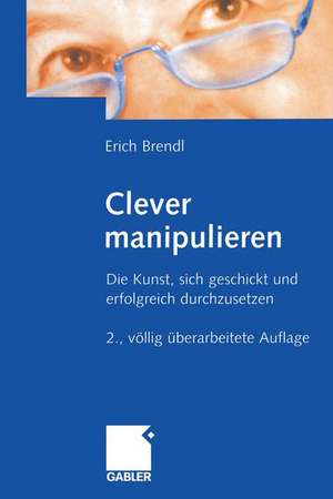 Clever manipulieren: Die Kunst, sich geschickt und erfolgreich durchzusetzen de Erich Brendl