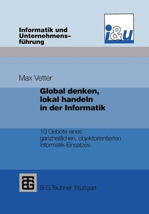 Global denken, lokal handeln in der Informatik: 10 Gebote eines ganzheitlichen, objektorientierten Informatik-Einsatzes de Max Vetter