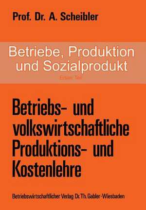 Betriebe, Produktion und Sozialprodukt: Erster Teil Betriebs- und volkswirtschaftliche Produktions- und Kostenlehre de Albert Scheibler