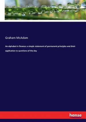 An alphabet in finance: a simple statement of permanent principles and their application to questions of the day de Graham Mcadam