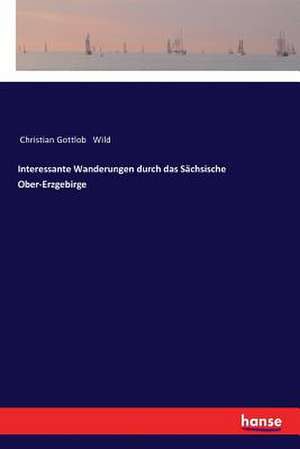 Interessante Wanderungen durch das Sächsische Ober-Erzgebirge de Christian Gottlob Wild