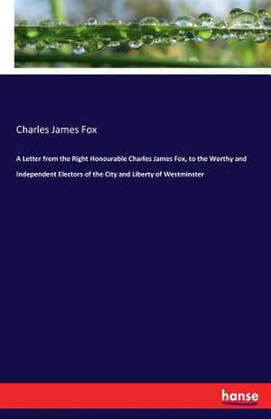 A Letter from the Right Honourable Charles James Fox, to the Worthy and Independent Electors of the City and Liberty of Westminster de Charles James Fox