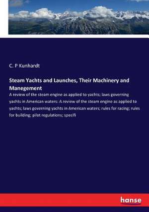 Steam Yachts and Launches, Their Machinery and Manegement de C. P Kunhardt