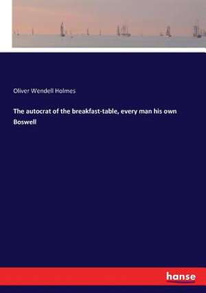 The autocrat of the breakfast-table, every man his own Boswell de Oliver Wendell Holmes