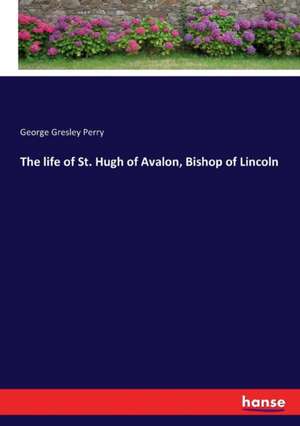 The life of St. Hugh of Avalon, Bishop of Lincoln de George Gresley Perry