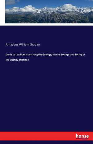 Guide to Localities Illustrating the Geology, Marine Zoology and Botany of the Vicinity of Boston de Amadeus William Grabau