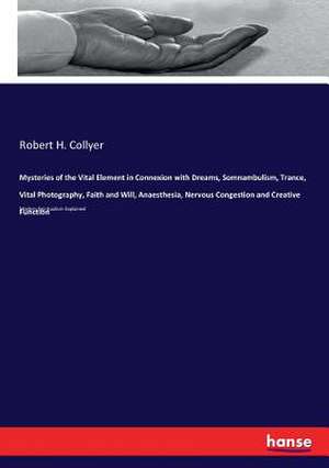 Mysteries of the Vital Element in Connexion with Dreams, Somnambulism, Trance, Vital Photography, Faith and Will, Anaesthesia, Nervous Congestion and Creative Function de Robert H. Collyer