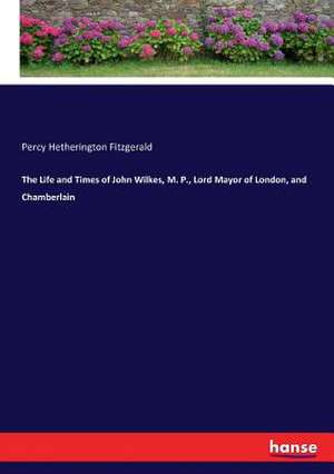 The Life and Times of John Wilkes, M. P., Lord Mayor of London, and Chamberlain de Percy Hetherington Fitzgerald