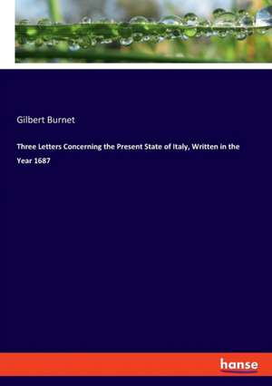 Three Letters Concerning the Present State of Italy, Written in the Year 1687 de Gilbert Burnet