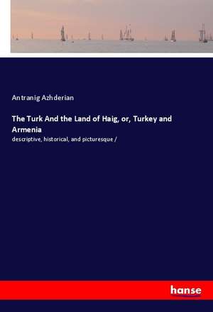 The Turk And the Land of Haig, or, Turkey and Armenia de Antranig Azhderian