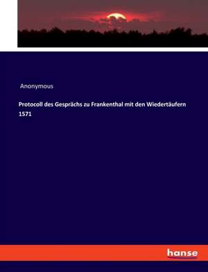 Protocoll des Gesprächs zu Frankenthal mit den Wiedertäufern 1571 de Anonymous