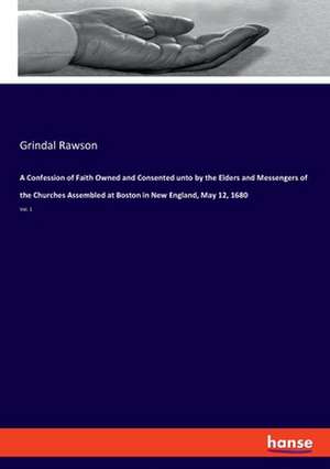 A Confession of Faith Owned and Consented unto by the Elders and Messengers of the Churches Assembled at Boston in New England, May 12, 1680 de Grindal Rawson