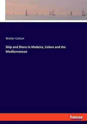 Ship and Shore in Madeira, Lisbon and the Mediterranean de Walter Colton