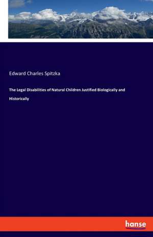 The Legal Disabilities of Natural Children Justified Biologically and Historically de Edward Charles Spitzka