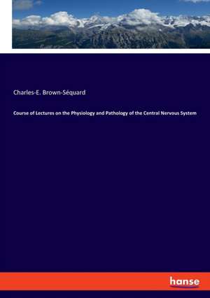 Course of Lectures on the Physiology and Pathology of the Central Nervous System de Charles-E. Brown-Séquard