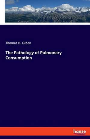 The Pathology of Pulmonary Consumption de Thomas H. Green