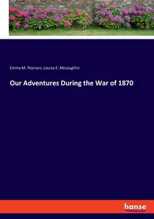 Our Adventures During the War of 1870 de Emma M. Pearson