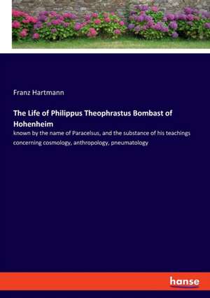 The Life of Philippus Theophrastus Bombast of Hohenheim de Franz Hartmann