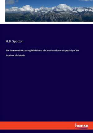 The Commonly Occurring Wild Plants of Canada and More Especially of the Province of Ontario de H. B. Spotton