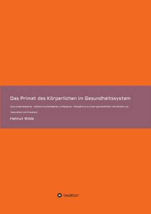 Das Primat des Körperlichen im Gesundheitssystem de Helmut Wilde