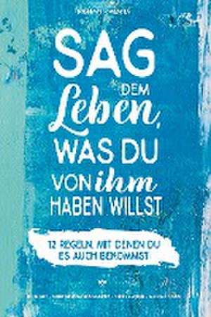 Sag dem Leben, was du von ihm haben willst - 12 Regeln, mit denen du es auch bekommst de Roman Kmenta