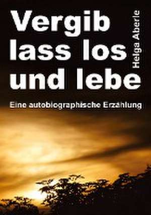 Vergib, lass los und lebe de Helga Aberle