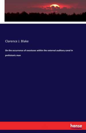 On the occurrence of exostoses within the external auditory canal in prehistoric man de Clarence J. Blake