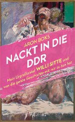 Nackt in die DDR. Mein Urgroßonkel Willi Sitte und was die ganze Geschichte mit mir zu tun hat de Aron Boks