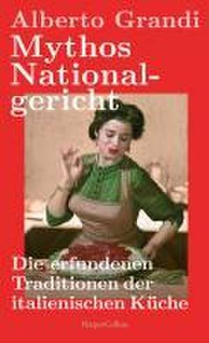 Mythos Nationalgericht. Die erfundenen Traditionen der italienischen Küche de Alberto Grandi