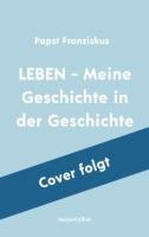 LEBEN - Meine Geschichte in der Geschichte de Franziskus Papst