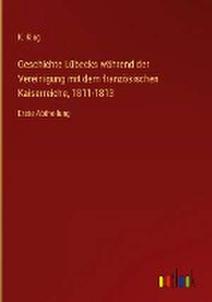 Geschichte Lübecks während der Vereinigung mit dem französischen Kaiserreiche, 1811-1813 de K. Klug