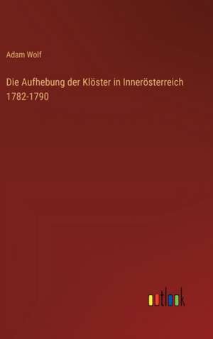 Die Aufhebung der Klöster in Innerösterreich 1782-1790 de Adam Wolf