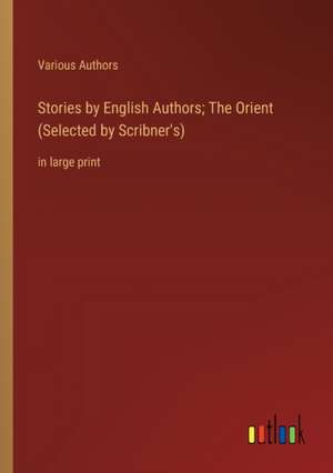 Stories by English Authors; The Orient (Selected by Scribner's) de Various Authors