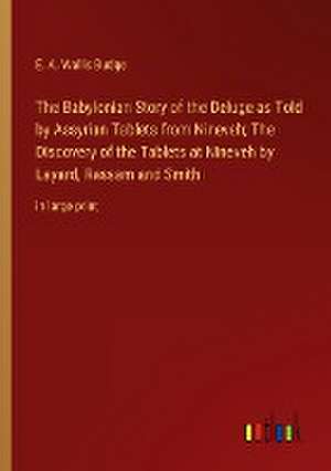 The Babylonian Story of the Deluge as Told by Assyrian Tablets from Nineveh; The Discovery of the Tablets at Nineveh by Layard, Rassam and Smith de E. A. Wallis Budge