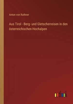 Aus Tirol - Berg- und Gletscherreisen in den österreichischen Hochalpen de Anton Von Ruthner